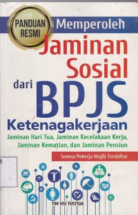 Panduan Resmi Memperoleh Jaminan Sosial dari BPJS Ketenagakerjaan : Jaminan Hari Tua, Jaminan Kecelakaan Kerja, Jaminan Kematian dan Jaminan Pensiun