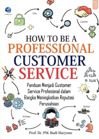 How To Be A Professional Customer Service : Panduan Menjadi Costumer Service Profesional dalam Rangka Meningkatkan Reputasi Perusahaan