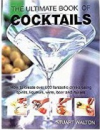 The Ultimate Book Of Cocktails : How To Create Over 600 Fantastic Drinks Using Spirits, Liqueurs, Wine, Beer And Mixers