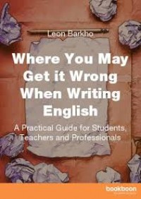 Where You May Get It Wrong When Writing English : A Practical Guide For Students, Teachers And Professionals